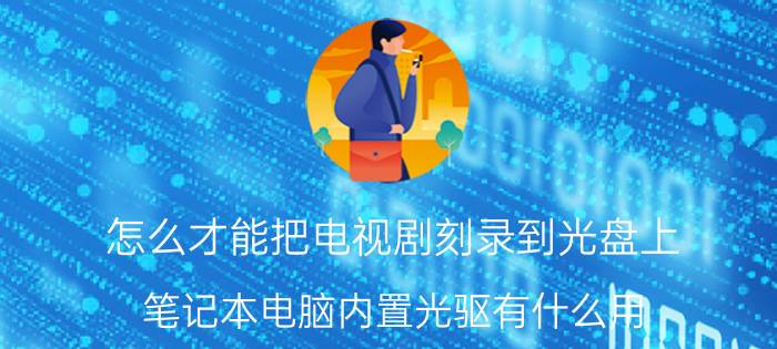 怎么才能把电视剧刻录到光盘上 笔记本电脑内置光驱有什么用？